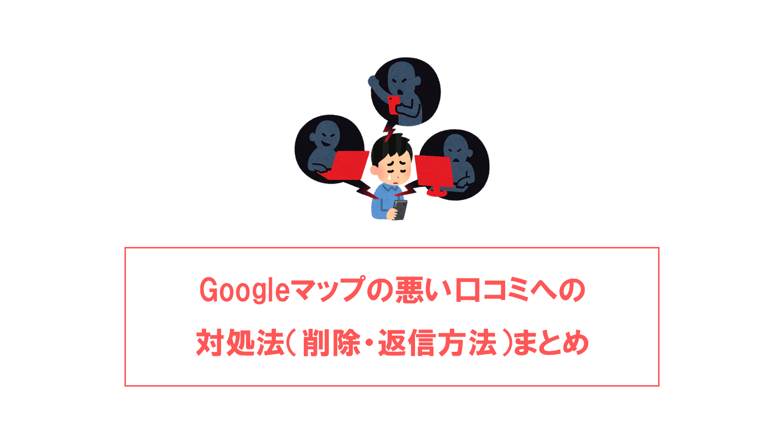 Googleマイビジネスの悪い口コミへの対処法（削除・返信方法）まとめ